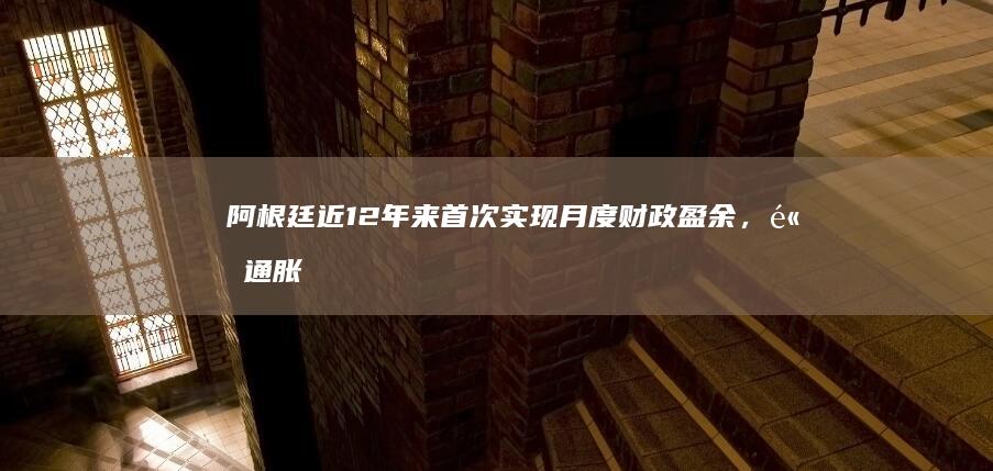 阿根廷近 12 年来首次实现月度财政盈余，高通胀、高贫困率等诸多经济问题仍待解，哪些信息值得关注？